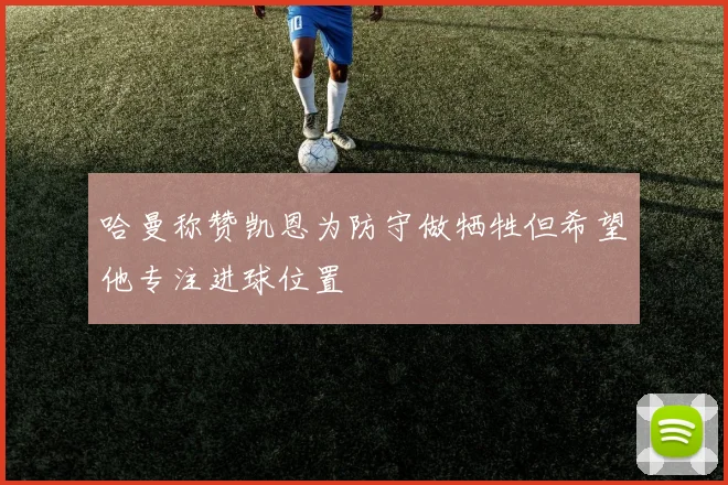 哈曼称赞凯恩为防守做牺牲但希望他专注进球位置