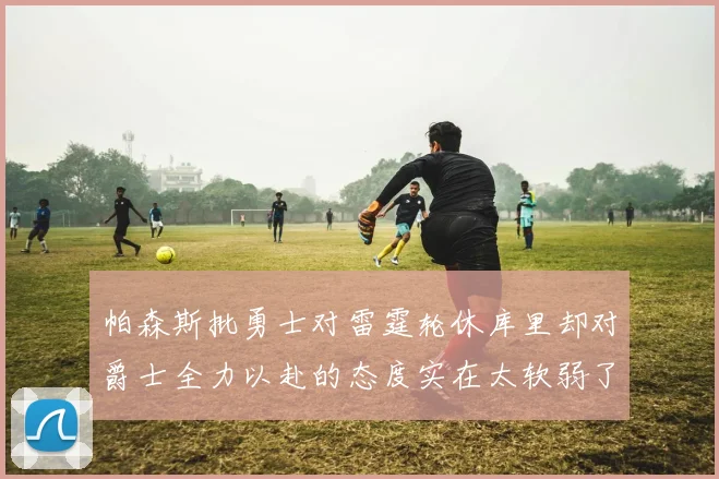 帕森斯批勇士对雷霆轮休库里却对爵士全力以赴的态度实在太软弱了