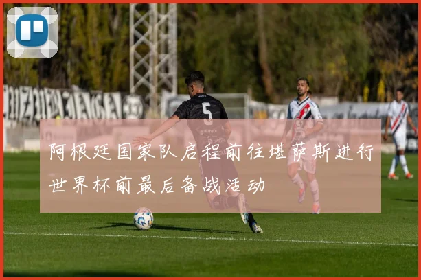 阿根廷国家队启程前往堪萨斯进行世界杯前最后备战活动