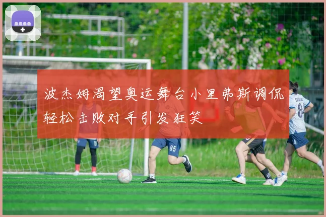 波杰姆渴望奥运舞台小里弗斯调侃轻松击败对手引发狂笑
