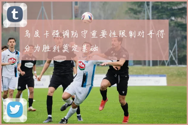 乌度卡强调防守重要性限制对手得分为胜利奠定基础