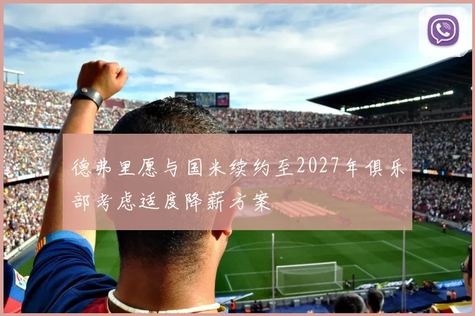 德弗里愿与国米续约至2027年俱乐部考虑适度降薪方案