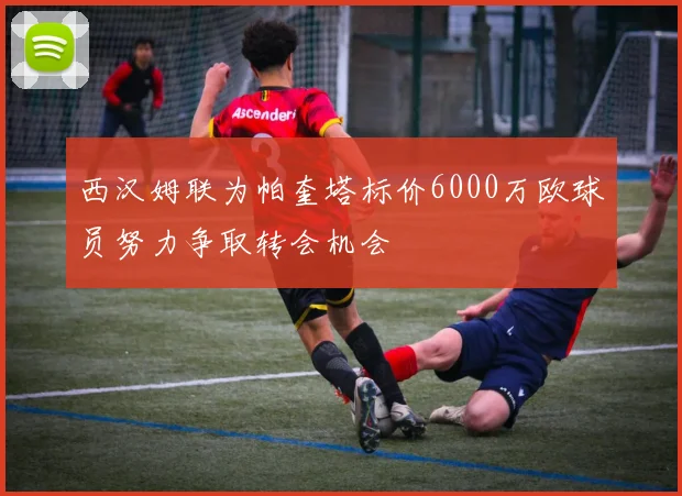 西汉姆联为帕奎塔标价6000万欧球员努力争取转会机会