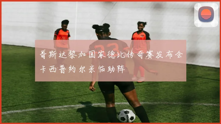 哥斯达黎加国家德比传奇赛发布会卡西普约尔亲临助阵