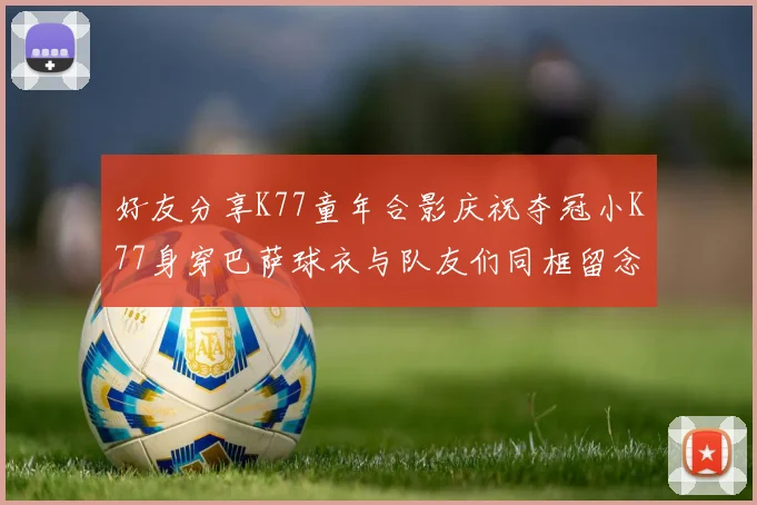 好友分享K77童年合影庆祝夺冠小K77身穿巴萨球衣与队友们同框留念