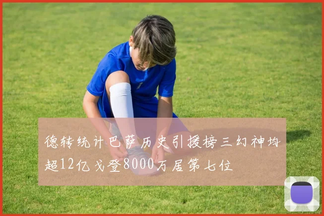 德转统计巴萨历史引援榜三幻神均超12亿戈登8000万居第七位