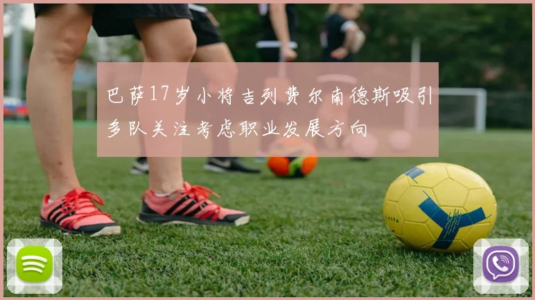 巴萨17岁小将吉列费尔南德斯吸引多队关注考虑职业发展方向