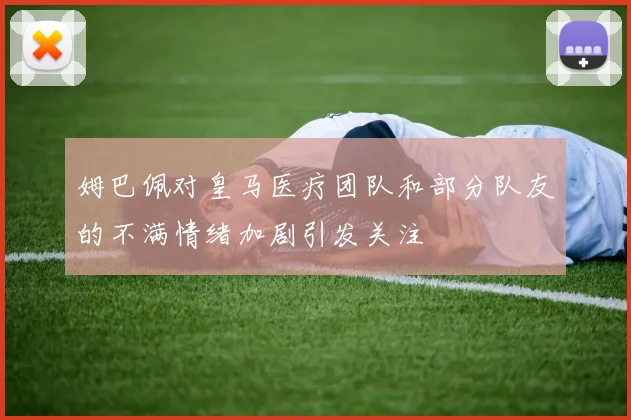 姆巴佩对皇马医疗团队和部分队友的不满情绪加剧引发关注