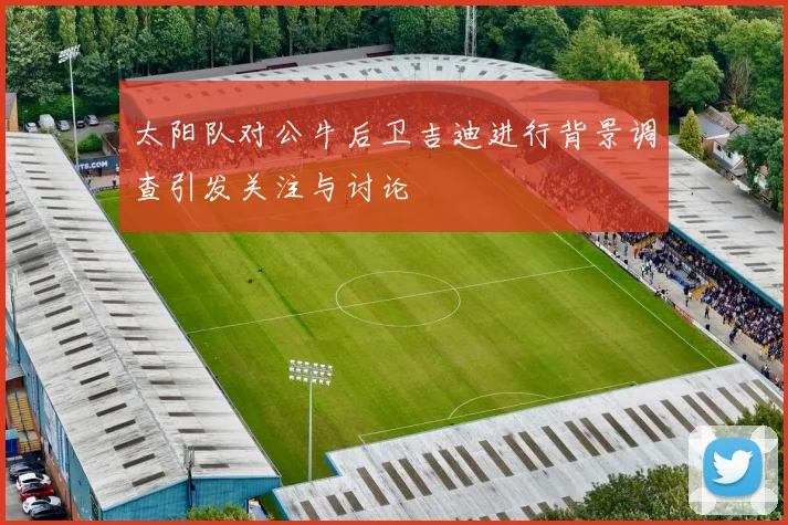 太阳队对公牛后卫吉迪进行背景调查引发关注与讨论
