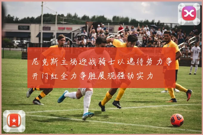 尼克斯主场迎战骑士以逸待劳力争开门红全力争胜展现强劲实力