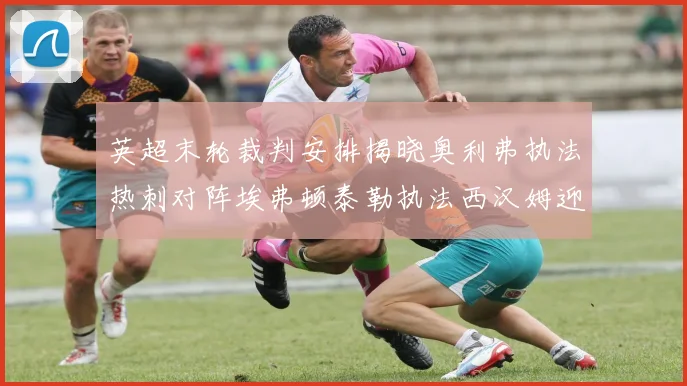 英超末轮裁判安排揭晓奥利弗执法热刺对阵埃弗顿泰勒执法西汉姆迎战利兹联