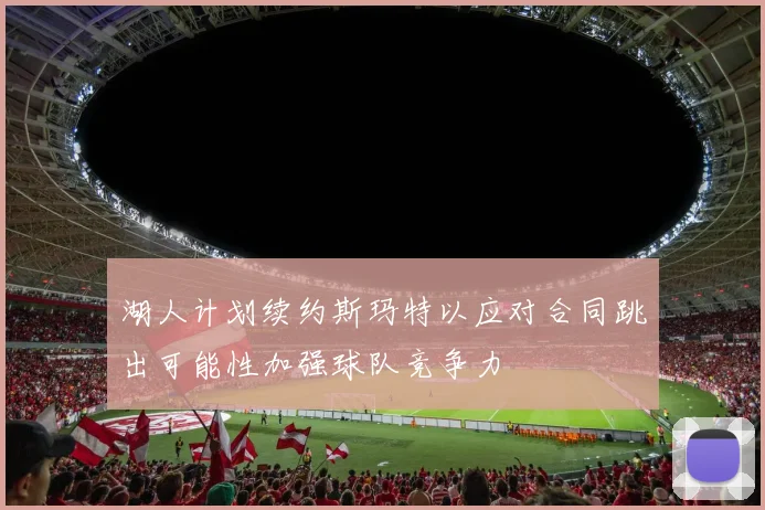 湖人计划续约斯玛特以应对合同跳出可能性加强球队竞争力