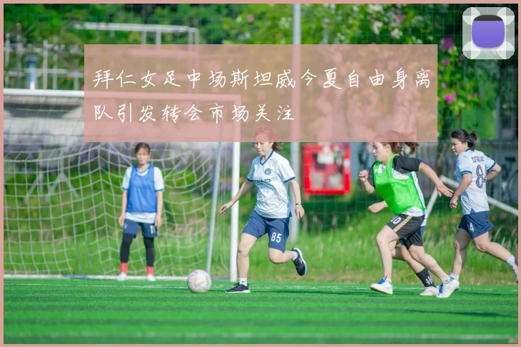拜仁女足中场斯坦威今夏自由身离队引发转会市场关注