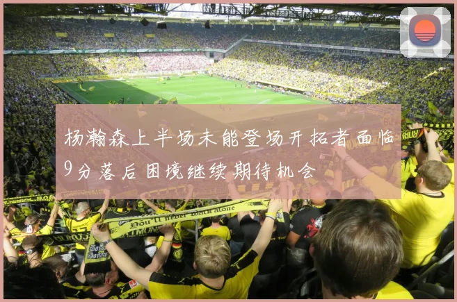 杨瀚森上半场未能登场开拓者面临9分落后困境继续期待机会