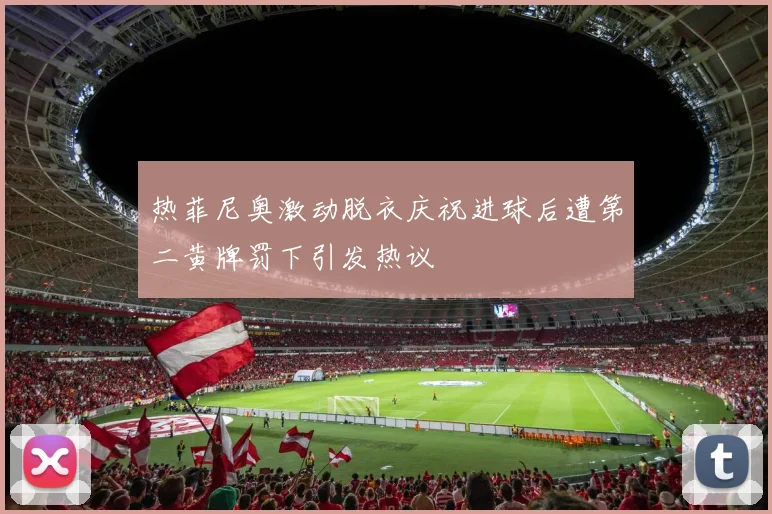热菲尼奥激动脱衣庆祝进球后遭第二黄牌罚下引发热议