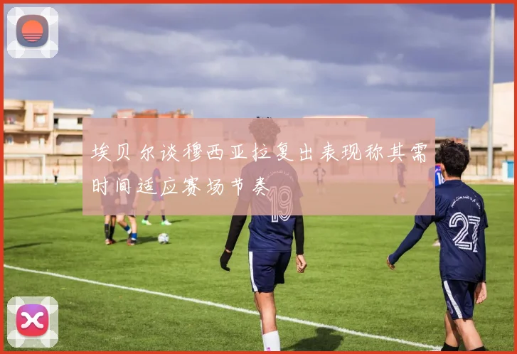 埃贝尔谈穆西亚拉复出表现称其需时间适应赛场节奏
