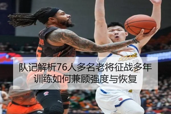 队记解析76人多名老将征战多年训练如何兼顾强度与恢复（JiYue）
